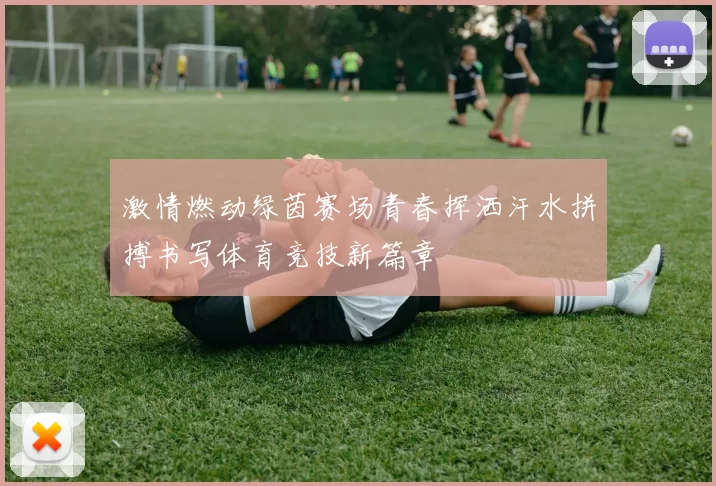 激情燃动绿茵赛场青春挥洒汗水拼搏书写体育竞技新篇章