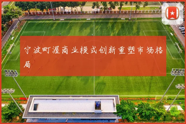 宁波町渥商业模式创新重塑市场格局