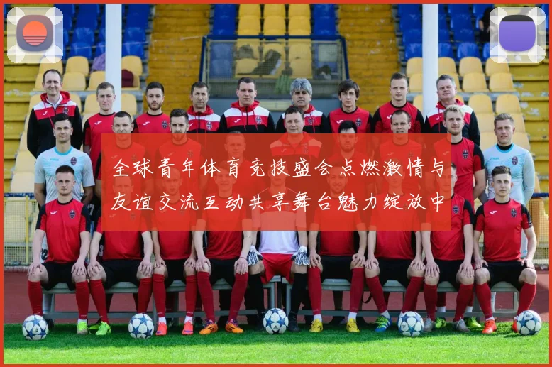 全球青年体育竞技盛会点燃激情与友谊交流互动共享舞台魅力绽放中