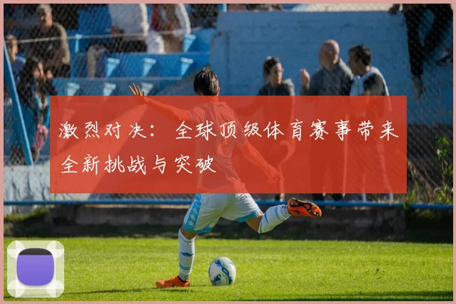 激烈对决：全球顶级体育赛事带来全新挑战与突破