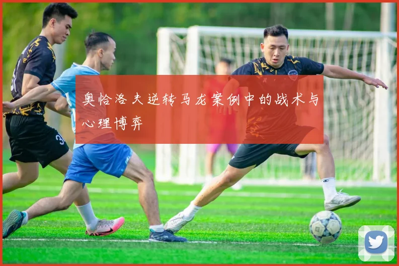奥恰洛夫逆转马龙案例中的战术与心理博弈