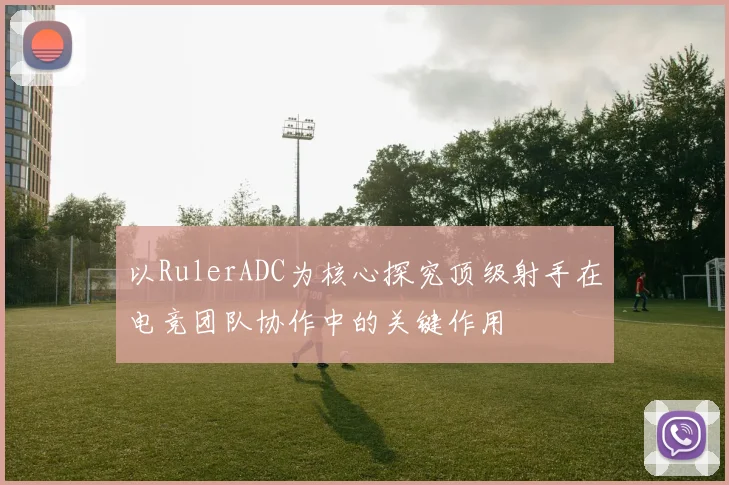 以RulerADC为核心探究顶级射手在电竞团队协作中的关键作用