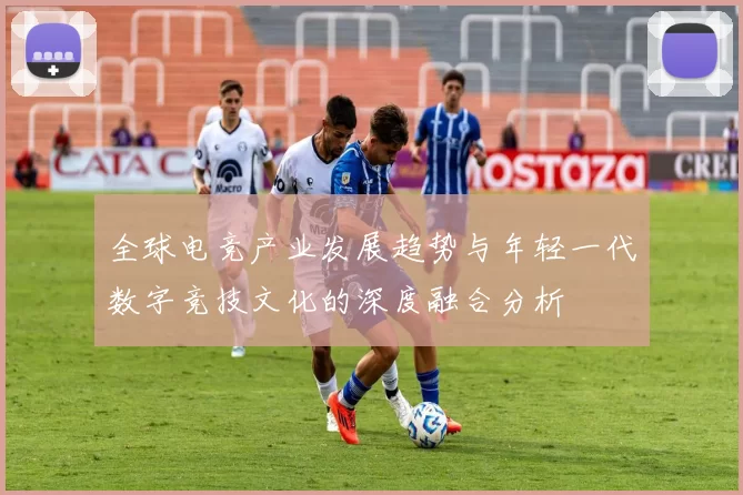 全球电竞产业发展趋势与年轻一代数字竞技文化的深度融合分析