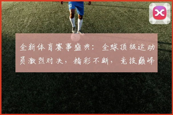 全新体育赛事盛典：全球顶级运动员激烈对决，精彩不断，竞技巅峰尽显风采