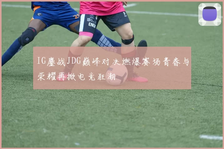 IG鏖战JDG巅峰对决燃爆赛场青春与荣耀再掀电竞狂潮
