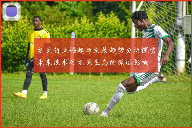 电竞行业崛起与发展趋势分析探索未来技术对电竞生态的深远影响