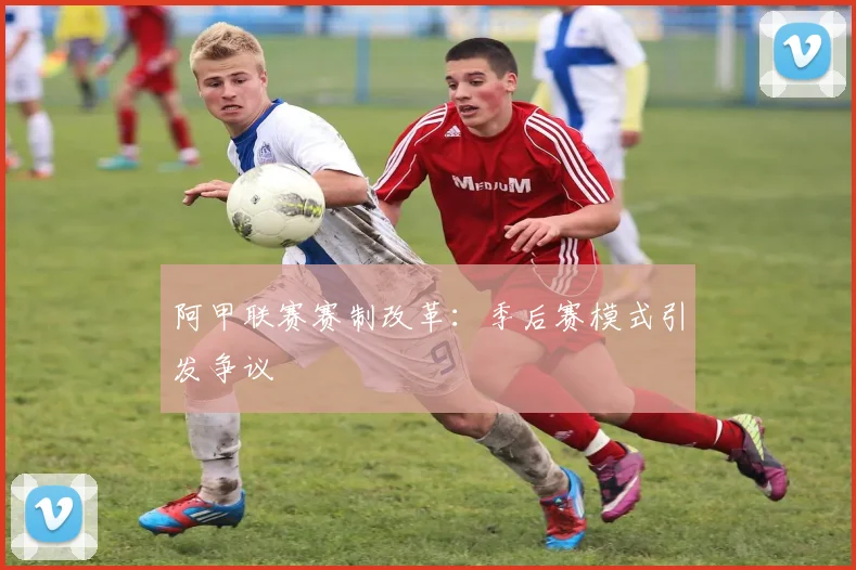 阿甲联赛赛制改革：季后赛模式引发争议