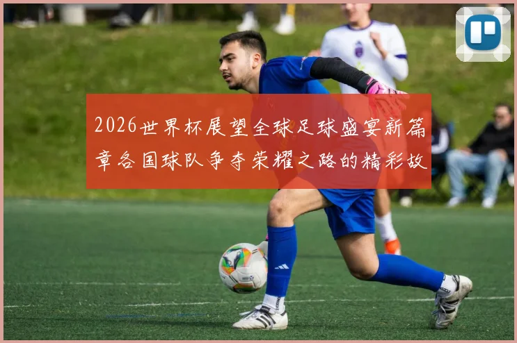 2026世界杯展望全球足球盛宴新篇章各国球队争夺荣耀之路的精彩故事