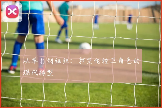从单打到组织：郭艾伦控卫角色的现代转型