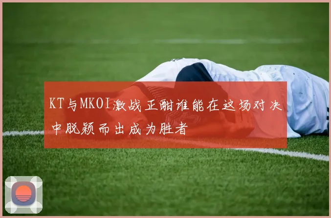 KT与MKOI激战正酣谁能在这场对决中脱颖而出成为胜者