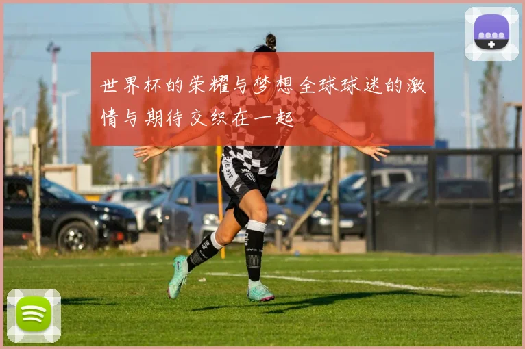 世界杯的荣耀与梦想全球球迷的激情与期待交织在一起