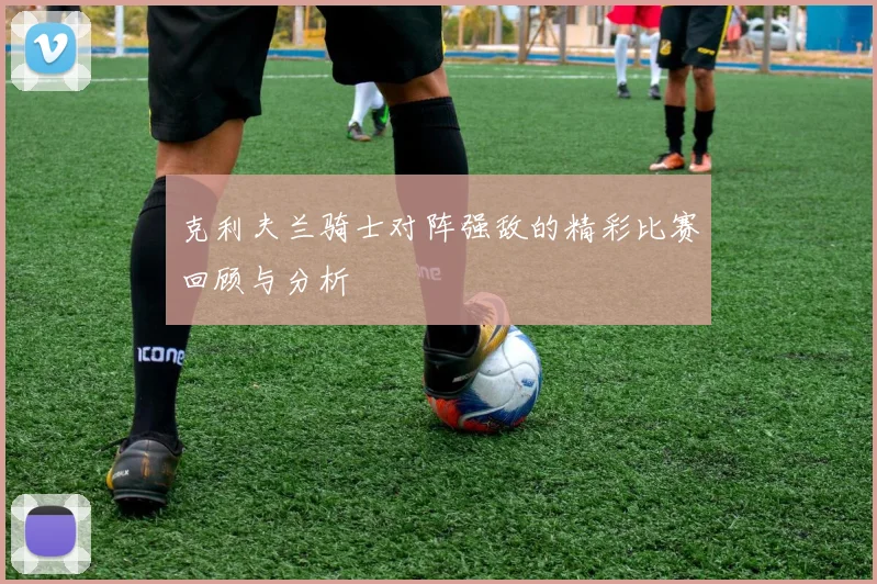 克利夫兰骑士对阵强敌的精彩比赛回顾与分析