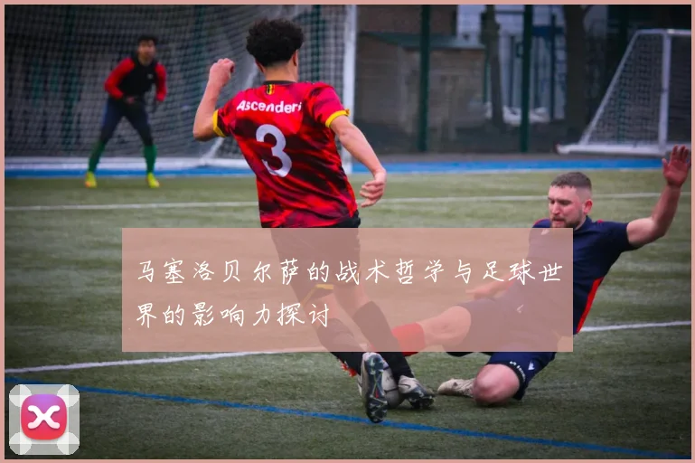 马塞洛贝尔萨的战术哲学与足球世界的影响力探讨
