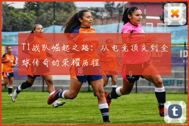 T1战队崛起之路：从电竞顶尖到全球传奇的荣耀历程