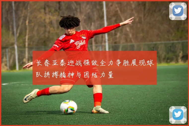 长春亚泰迎战强敌全力争胜展现球队拼搏精神与团结力量