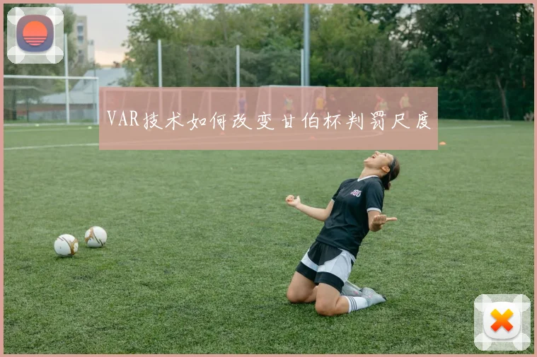 VAR技术如何改变甘伯杯判罚尺度