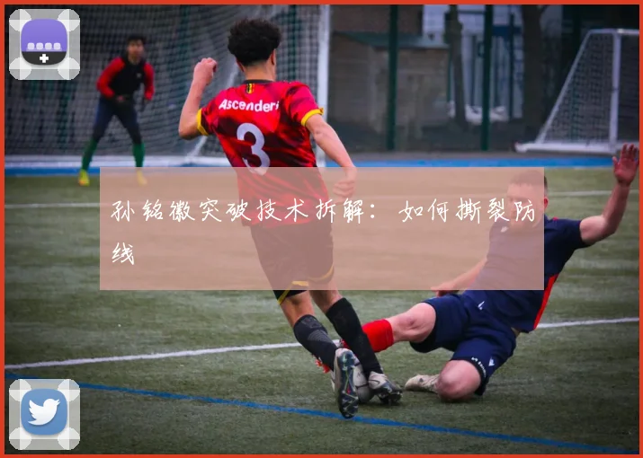 孙铭徽突破技术拆解：如何撕裂防线