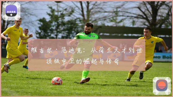 维吉尔·范迪克：从荷兰天才到世界顶级中卫的崛起与传奇