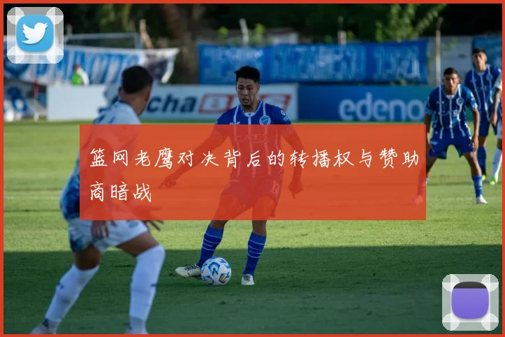 篮网老鹰对决背后的转播权与赞助商暗战