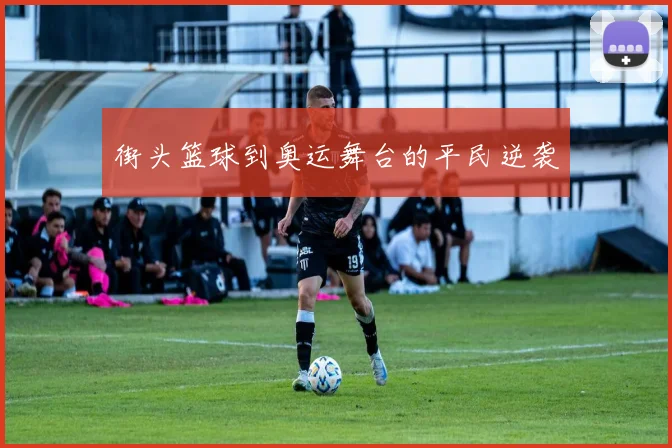 街头篮球到奥运舞台的平民逆袭