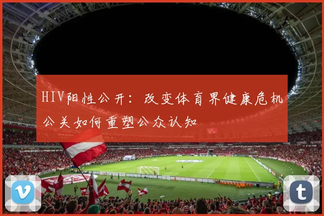HIV阳性公开：改变体育界健康危机公关如何重塑公众认知