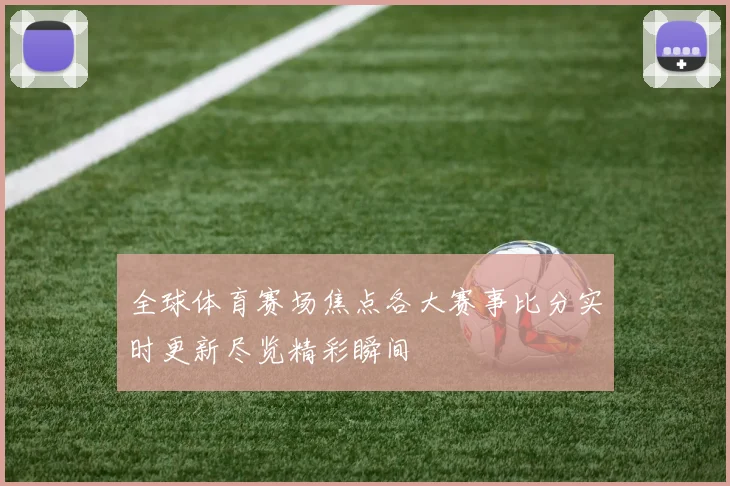 全球体育赛场焦点各大赛事比分实时更新尽览精彩瞬间