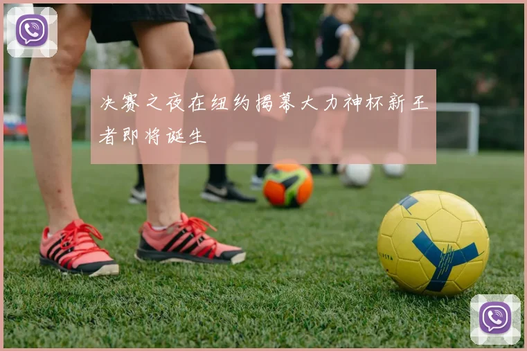 决赛之夜在纽约揭幕大力神杯新王者即将诞生